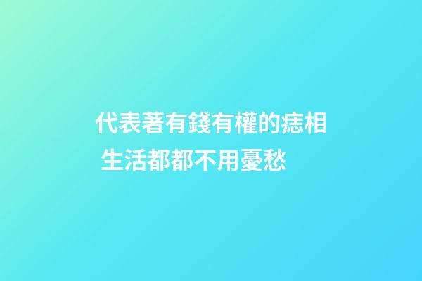代表著有錢有權的痣相 生活都都不用憂愁